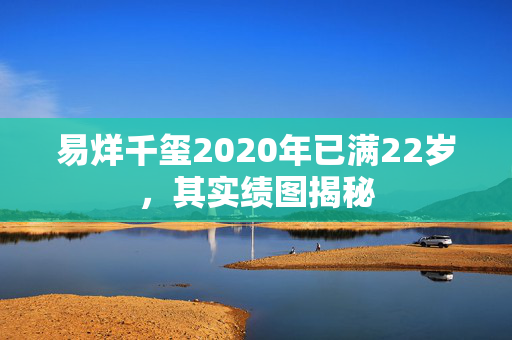 易烊千玺2020年已满22岁，其实绩图揭秘