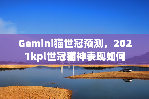 Gemini猫世冠预测，2021kpl世冠猫神表现如何