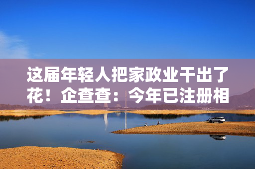 这届年轻人把家政业干出了花！企查查：今年已注册相关企业超50万