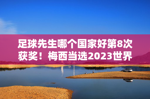 足球先生哪个国家好第8次获奖！梅西当选2023世界足球先生