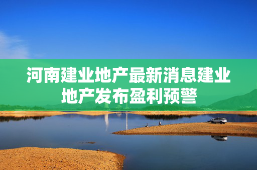 河南建业地产最新消息建业地产发布盈利预警