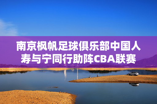 南京枫帆足球俱乐部中国人寿与宁同行助阵CBA联赛