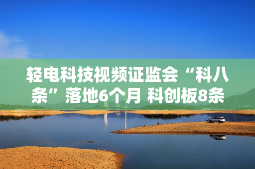 轻电科技视频证监会“科八条”落地6个月 科创板8条线并进成果醒目