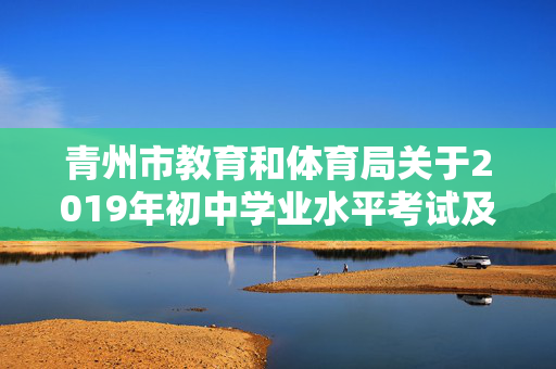 青州市教育和体育局关于2019年初中学业水平考试及高中阶段学校招生录取工作的实施意见