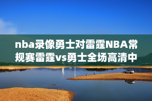 nba录像勇士对雷霆NBA常规赛雷霆vs勇士全场高清中文录像回放(2024年11月28日)