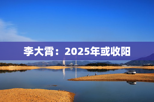 李大霄：2025年或收阳