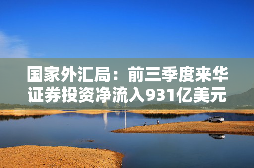 国家外汇局：前三季度来华证券投资净流入931亿美元，连续4个季度保持净流入