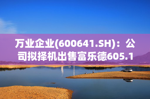 万业企业(600641.SH)：公司拟择机出售富乐德605.13万股股票，占其总股本的1.79%