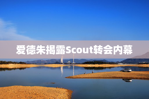 爱德朱揭露Scout转会内幕