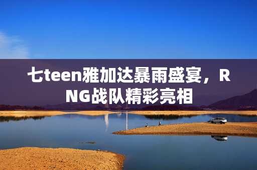 七teen雅加达暴雨盛宴，RNG战队精彩亮相