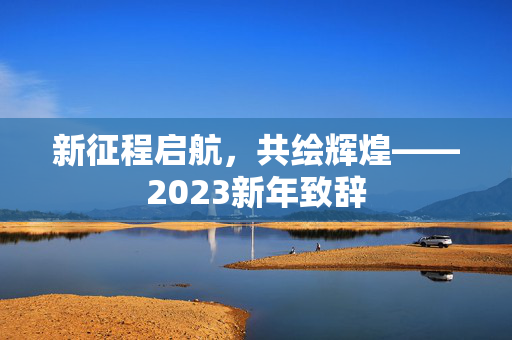 新征程启航，共绘辉煌——2023新年致辞