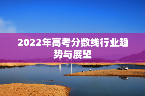 2022年高考分数线行业趋势与展望