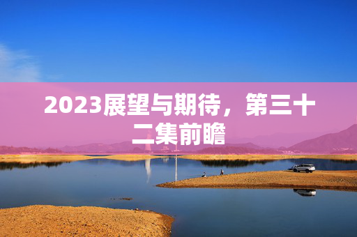 2023展望与期待，第三十二集前瞻