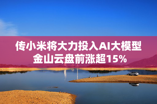 传小米将大力投入AI大模型 金山云盘前涨超15%