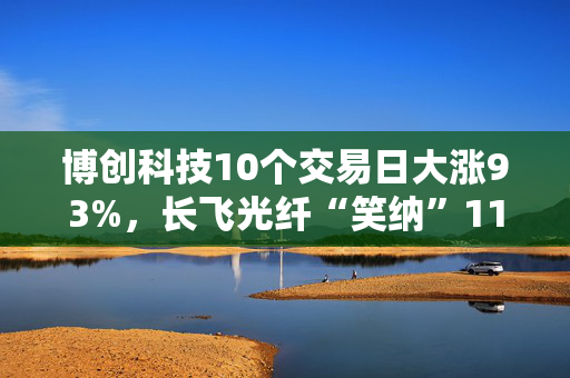 博创科技10个交易日大涨93%，长飞光纤“笑纳”11亿浮盈