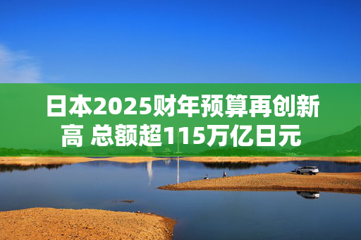 日本2025财年预算再创新高 总额超115万亿日元