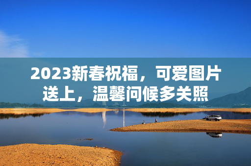 2023新春祝福，可爱图片送上，温馨问候多关照