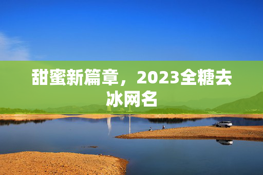 甜蜜新篇章，2023全糖去冰网名