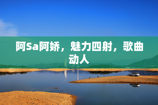 阿Sa阿娇，魅力四射，歌曲动人