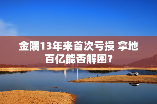 金隅13年来首次亏损 拿地百亿能否解困？