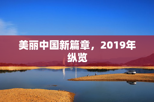 美丽中国新篇章，2019年纵览