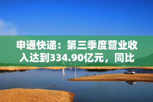 申通快递：第三季度营业收入达到334.90亿元，同比增长14.16%