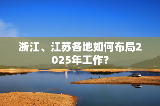 浙江、江苏各地如何布局2025年工作？