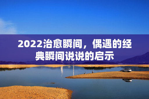 2022治愈瞬间，偶遇的经典瞬间说说的启示