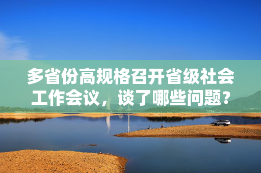 多省份高规格召开省级社会工作会议，谈了哪些问题？释放哪些信号？