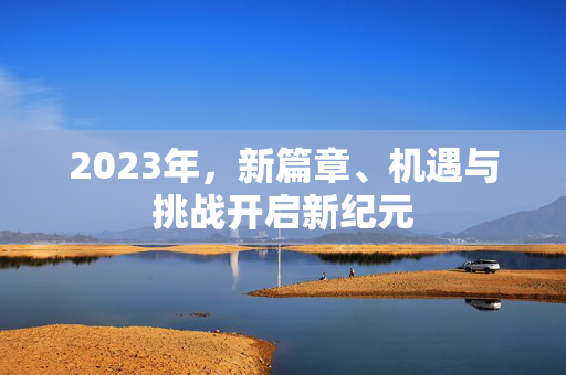 2023年，新篇章、机遇与挑战开启新纪元