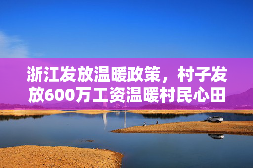 浙江发放温暖政策，村子发放600万工资温暖村民心田