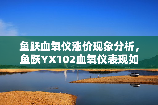 鱼跃血氧仪涨价现象分析，鱼跃YX102血氧仪表现如何