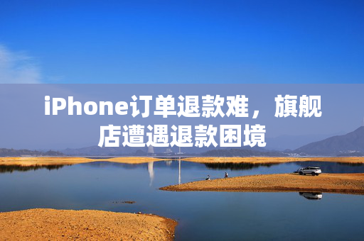 iPhone订单退款难，旗舰店遭遇退款困境