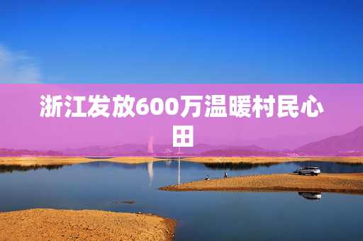 浙江发放600万温暖村民心田