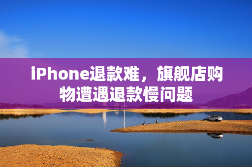 iPhone退款难，旗舰店购物遭遇退款慢问题