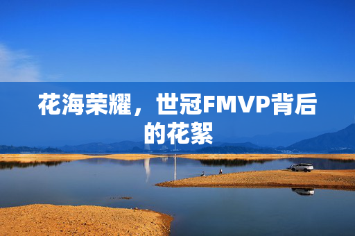 花海荣耀，世冠FMVP背后的花絮