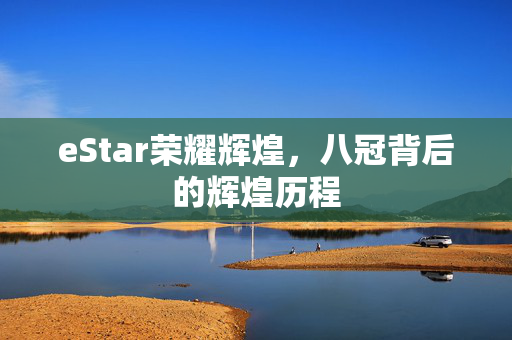 eStar荣耀辉煌，八冠背后的辉煌历程