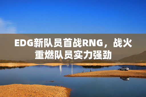 EDG新队员首战RNG，战火重燃队员实力强劲