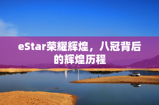 eStar荣耀辉煌，八冠背后的辉煌历程