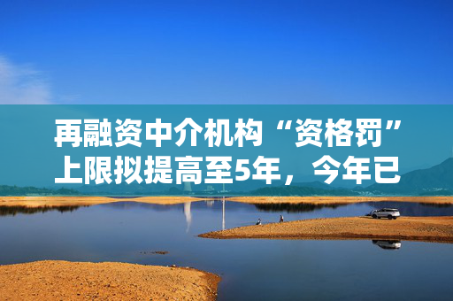 再融资中介机构“资格罚”上限拟提高至5年，今年已有从业人员被“顶格罚”