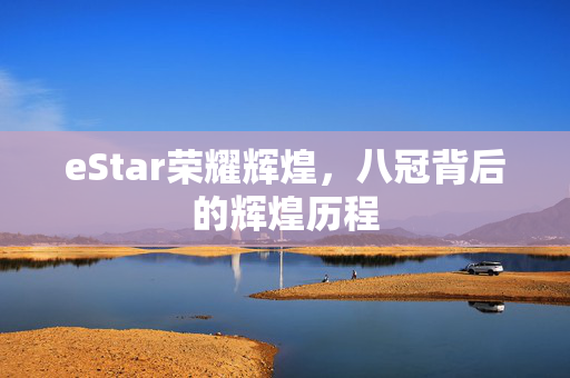 eStar荣耀辉煌，八冠背后的辉煌历程