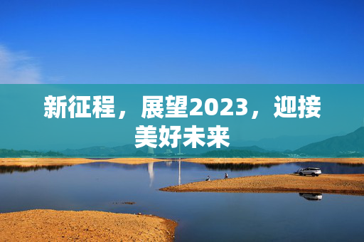 新征程，展望2023，迎接美好未来