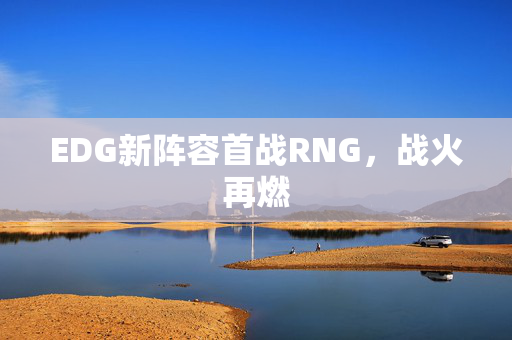 EDG新阵容首战RNG，战火再燃