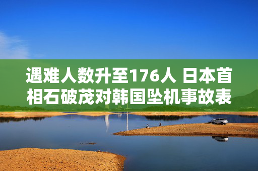 遇难人数升至176人 日本首相石破茂对韩国坠机事故表示哀悼