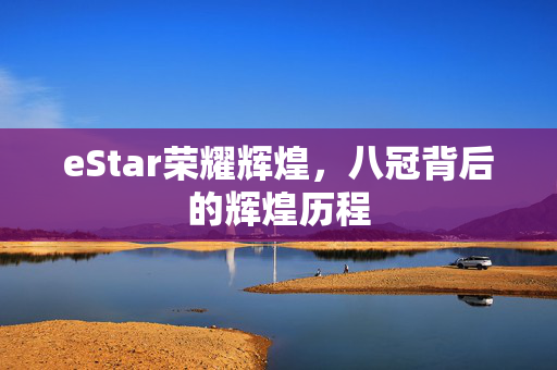 eStar荣耀辉煌，八冠背后的辉煌历程