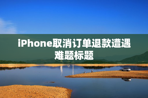 iPhone取消订单退款遭遇难题标题