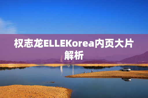 权志龙ELLEKorea内页大片解析