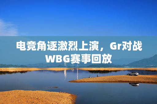 电竞角逐激烈上演，Gr对战WBG赛事回放