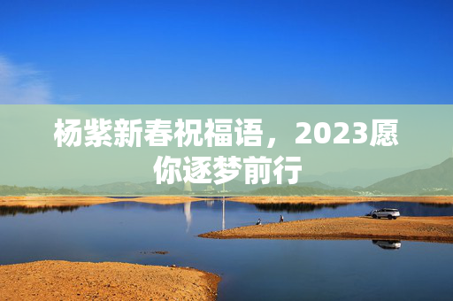 杨紫新春祝福语，2023愿你逐梦前行