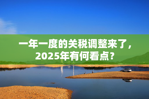 一年一度的关税调整来了，2025年有何看点？